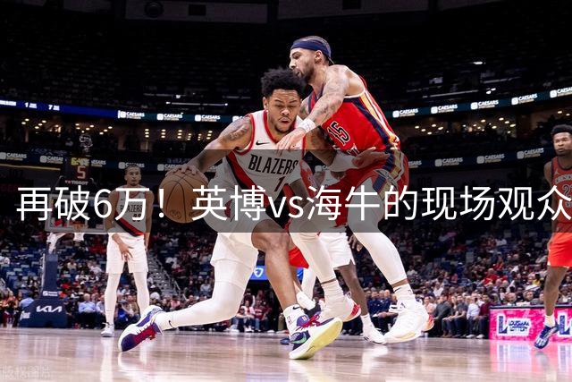 再破6万！英博vs海牛的现场观众人数为62388人